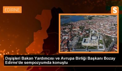 Dışişleri Bakan Yardımcısı ve Avrupa Birliği Başkanı Bozay Edirne’de sempozyumda konuştu